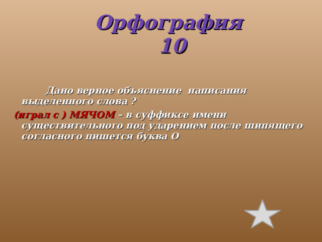 Орфография 10  Дано верное объяснение написания выделенного слова ? (играл с ) МЯЧОМ – в суффиксе имени существительного под ударением после шипящего согласного пишется буква О 