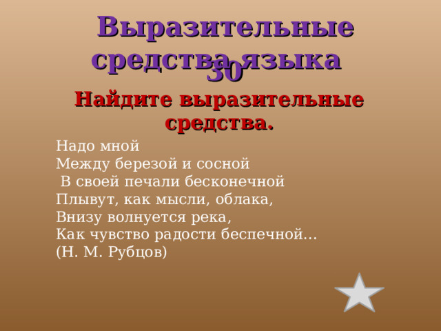 Надо мной Между березой и сосной  В своей печали бесконечной Плывут, как мысли, облака, Внизу волнуется река, Как чувство радости беспечной... (Н. М. Рубцов)  Выразительные средства языка  30 Найдите выразительные средства. 