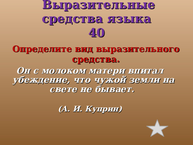  Выразительные средства языка  40 Определите вид выразительного средства. Он с молоком матери впитал убеждение, что чужой земли на свете не бывает. (А. И. Куприн)  
