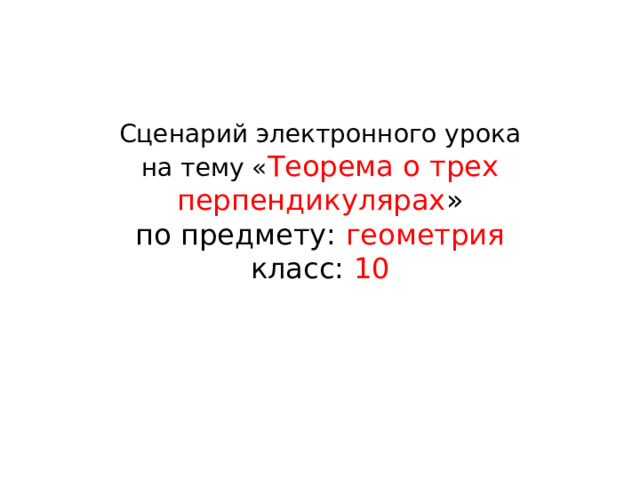   Сценарий электронного урока  на тему « Теорема о трех перпендикулярах »  по предмету: геометрия  класс: 10   