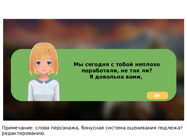 Мы сегодня с тобой неплохо поработали, не так ли? Я довольна вами, Примечание: слова персонажа, бонусная система оценивания подлежат редактированию. 