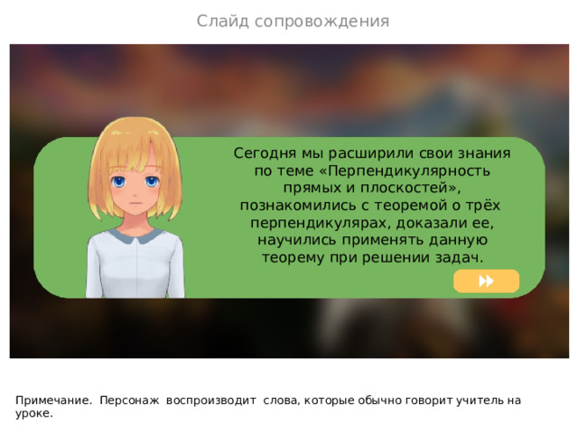 Слайд сопровождения Сегодня мы расширили свои знания по теме «Перпендикулярность прямых и плоскостей», познакомились с теоремой о трёх перпендикулярах, доказали ее, научились применять данную теорему при решении задач. Примечание. Персонаж воспроизводит с лова, которые обычно говорит учитель на уроке.  