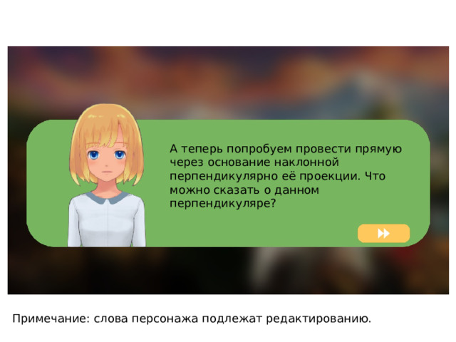 А теперь попробуем провести прямую через основание наклонной перпендикулярно её проекции. Что можно сказать о данном перпендикуляре? Примечание: слова персонажа подлежат редактированию. 