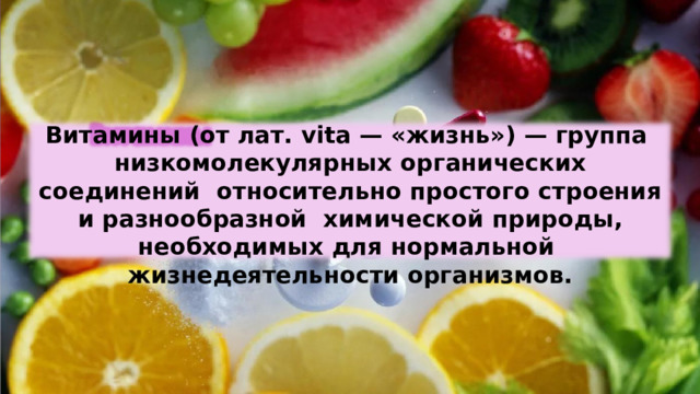 Витамины  (от  лат.  vita —  «жизнь»)  — группа  низкомолекулярных  органических  соединений  относительно  простого  строения и  разнообразной  химической  природы,  необходимых  для  нормальной  жизнедеятельности организмов. 