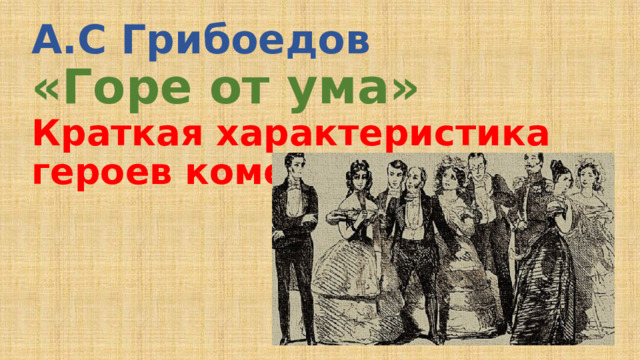 А.С Грибоедов  «Горе от ума»  Краткая характеристика героев комедии. 