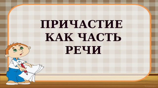 ПРИЧАСТИЕ КАК ЧАСТЬ РЕЧИ 