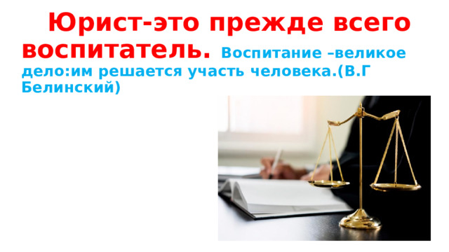  Юрист-это прежде всего воспитатель. Воспитание –великое дело:им решается участь человека.(В.Г Белинский) 