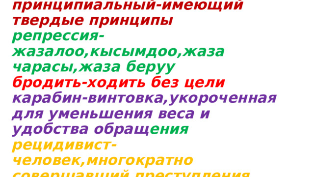 Новые слова:  принципиальный-имеющий твердые принципы  репрессия-жазалоо,кысымдоо,жаза чарасы,жаза беруу  бродить-ходить без цели  карабин-винтовка,укороченная для уменьшения веса и удобства обращ ения  рецидивист-человек,многократно совершавший преступления   
