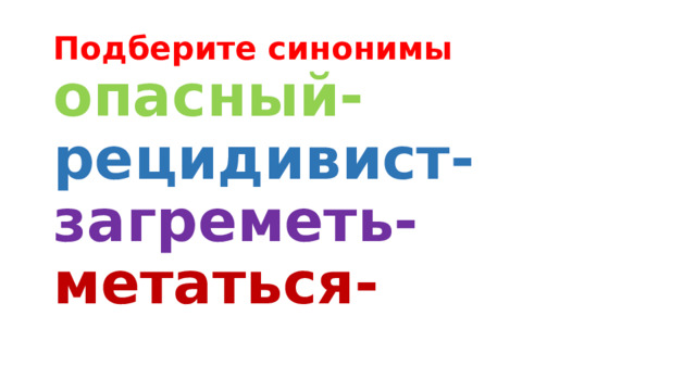 Подберите синонимы  опасный-  рецидивист-  загреметь-  метаться- 