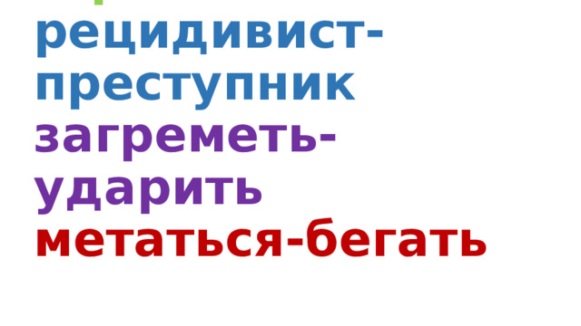 Подберите синонимы  опасный-страшный  рецидивист-преступник  загреметь-ударить  метаться-бегать 