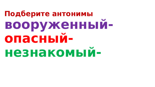 Подберите антонимы  вооруженный-  опасный-  незнакомый- 
