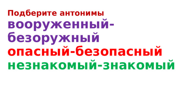 Подберите антонимы  вооруженный-безоружный  опасный-безопасный  незнакомый-знакомый 
