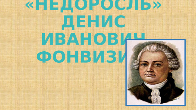 Комедия «НЕДОРОСЛЬ» ДЕНИС ИВАНОВИЧ ФОНВИЗИН. 