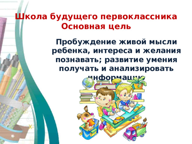 Школа будущего первоклассника  Основная цель Пробуждение живой мысли ребенка, интереса и желания познавать; развитие умения получать и анализировать информацию 