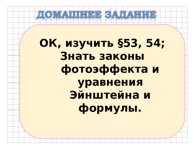 ОК, изучить §53, 54; Знать законы фотоэффекта и уравнения Эйнштейна и формулы.  