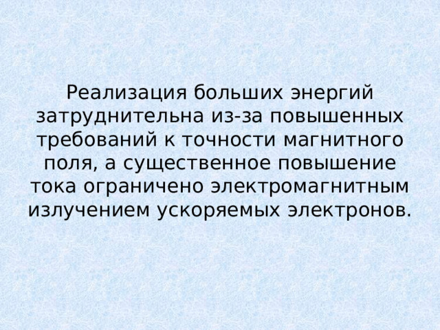 Реализация больших энергий затруднительна из-за повышенных требований к точности магнитного поля, а существенное повышение тока ограничено электромагнитным излучением ускоряемых электронов. 