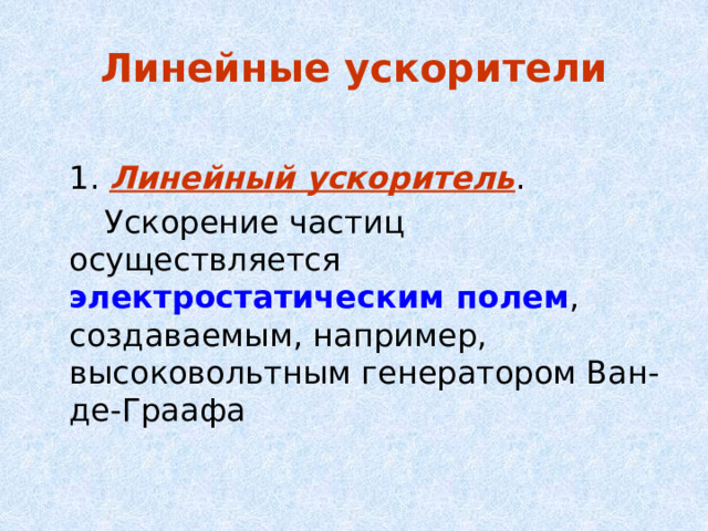 Линейные ускорители  1. Линейный ускоритель .   Ускорение частиц осуществляется электростатическим полем , создаваемым, например, высоковольтным генератором Ван-де-Граафа 