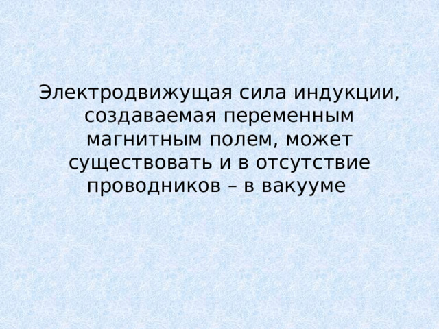 Электродвижущая сила индукции, создаваемая переменным магнитным полем, может существовать и в отсутствие проводников – в вакууме 
