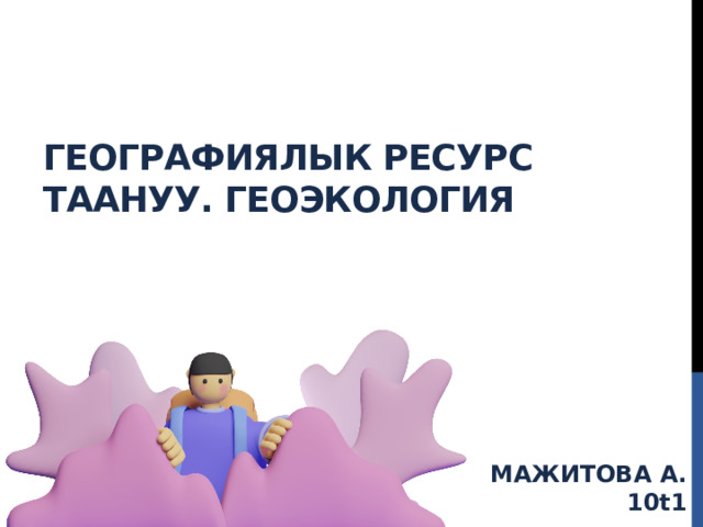 Географиялык ресурс таануу. геоэкология МАЖИТОВА А. 10t1 
