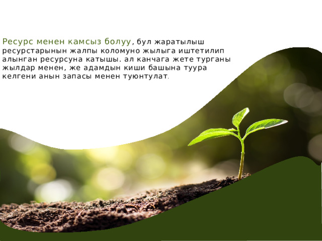 Ресурс менен камсыз болуу , бул жаратылыш ресурстарынын жалпы коломуно жылыга иштетилип алынган ресурсуна катышы. ал канчага жете турганы жылдар менен, же адамдын киши башына туура келгени анын запасы менен туюнтулат . 