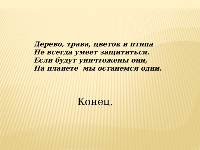 Дерево, трава, цветок и птица Не всегда умеет защититься. Если будут уничтожены они, На планете  мы останемся одни. Конец.  