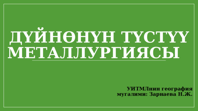 Дүйнөнүн түстүү металлургиясы УИТМЛнин география мугалими: Зарнаева Н.Ж. 
