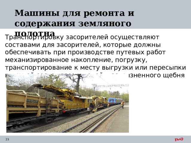 Машины для ремонта и содержания земляного полотна Транспортировку засорителей осуществляют составами для засорителей, которые должны обеспечивать при производстве путевых работ механизированное накопление, погрузку, транспортирование к месту выгрузки или пересыпки в другой состав засорителей и загрязненного щебня 