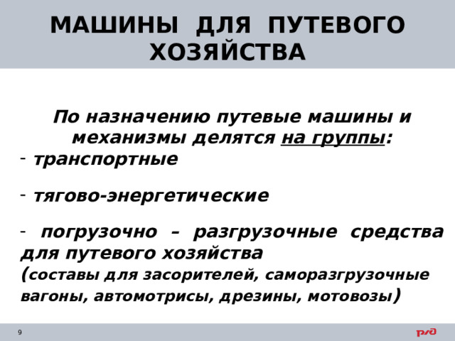 МАШИНЫ ДЛЯ ПУТЕВОГО ХОЗЯЙСТВА По назначению путевые машины и механизмы делятся на группы :  транспортные   тягово-энергетические   погрузочно – разгрузочные средства для путевого хозяйства ( составы для засорителей, саморазгрузочные вагоны, автомотрисы, дрезины, мотовозы )   