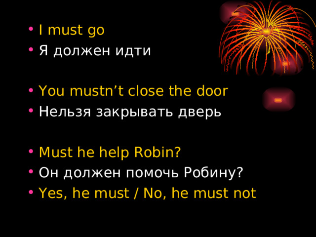 I must go Я должен идти You mustn’t close the door Нельзя закрывать дверь  Must he help Robin? Он должен помочь Робину? Yes, he must / No, he must not   
