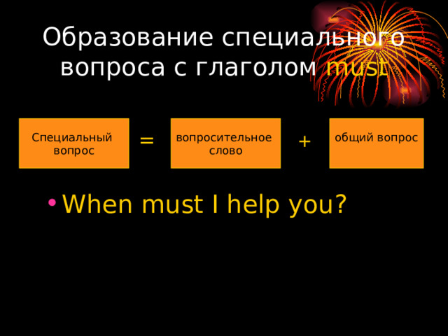 Образование специального вопроса с глаголом must Специальный вопрос вопросительное слово общий вопрос = + When must I help you? 