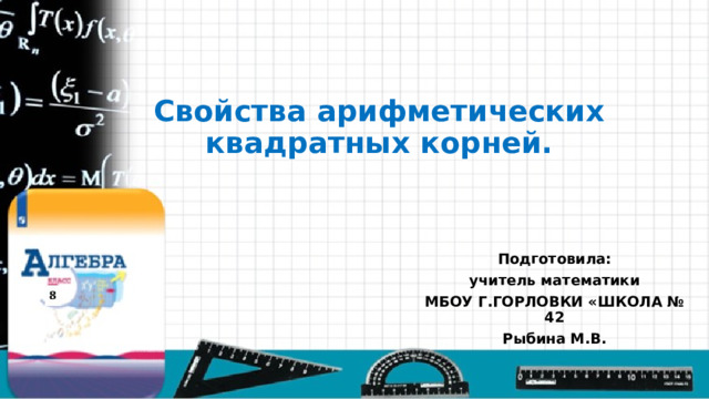 Свойства арифметических квадратных корней. Подготовила: учитель математики МБОУ Г.ГОРЛОВКИ «ШКОЛА № 42 Рыбина М.В. 