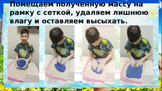 Помещаем полученную массу на рамку с сеткой, удаляем лишнюю влагу и оставляем высыхать. 