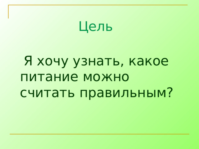Цель  Я хочу узнать, какое питание можно считать правильным? 