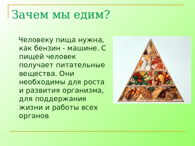 Зачем мы едим?  Человеку пища нужна, как бензин - машине. С пищей человек получает питательные вещества. Они необходимы для роста и развития организма, для поддержания жизни и работы всех органов 