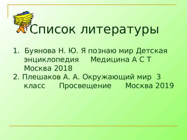 Список литературы 1. Буянова Н. Ю. Я познаю мир Детская энциклопедия Медицина А С Т Москва 2018 2. Плешаков А. А. Окружающий мир 3 класс Просвещение Москва 2019 