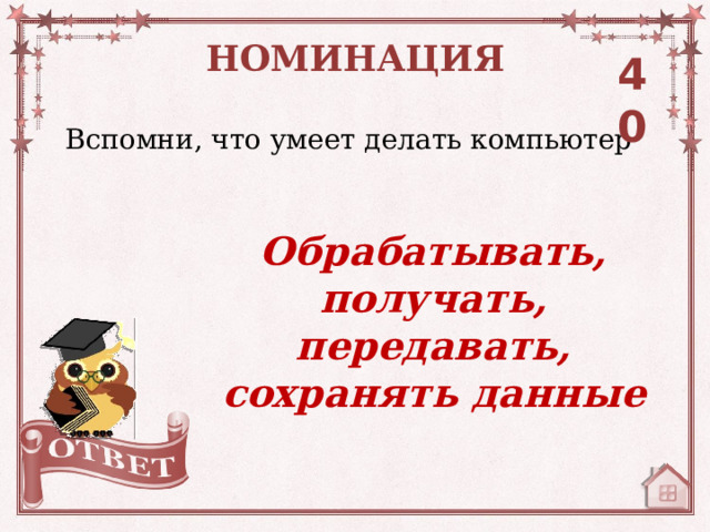 НОМИНАЦИЯ 40 Вспомни, что умеет делать компьютер Обрабатывать, получать, передавать, сохранять данные 