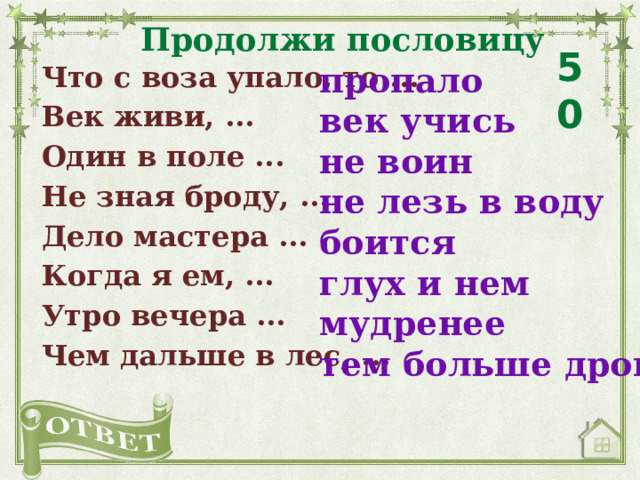 Продолжи пословицу 50 пропало Что с воза упало, то ... Век живи, ... век учись Один в поле ... не воин не лезь в воду Не зная броду, ... боится Дело мастера ... Когда я ем, ... глух и нем Утро вечера ... мудренее Чем дальше в лес, ... тем больше дров 