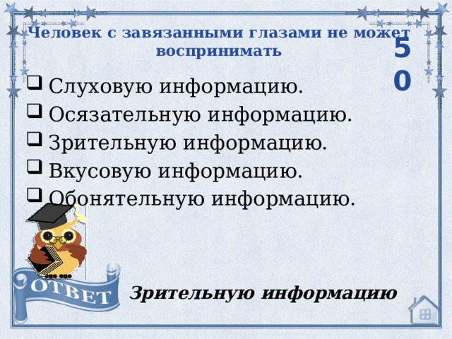 Человек с завязанными глазами не может воспринимать 50 Слуховую информацию. Осязательную информацию. Зрительную информацию. Вкусовую информацию. Обонятельную информацию. Зрительную информацию 