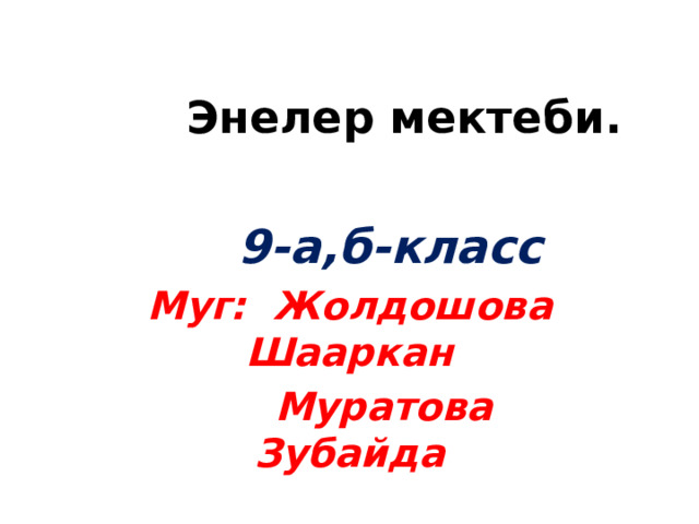  Энелер мектеби.  9-а,б-класс Муг: Жолдошова Шааркан  Муратова Зубайда   