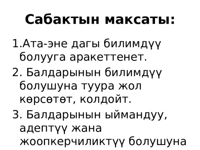 Сабактын максаты: 1.Ата-эне дагы билимдүү болууга аракеттенет. 2. Балдарынын билимдүү болушуна туура жол көрсөтөт, колдойт. 3. Балдарынын ыймандуу, адептүү жана жоопкерчиликтүү болушуна коз салат. 