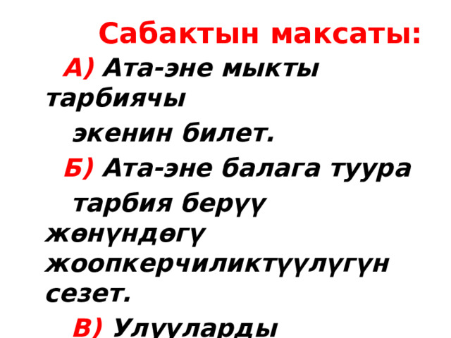  Сабактын максаты:  А) Ата-эне мыкты тарбиячы  экенин билет.  Б) Ата-эне балага туура  тарбия берүү жөнүндөгү жоопкерчиликтүүлүгүн сезет.  В) Улууларды урматтоого,  кичүүлөрдү ызаттоого тарбия берүүгө багыт алышат. 