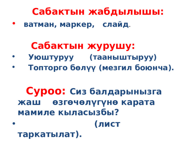  Сабактын жабдылышы:  ватман, маркер, слайд .  Сабактын журушу:  Уюштуруу (тааныштыруу)   Топторго бөлүү (мезгил боюнча).   Суроо: Сиз балдарынызга жаш өзгөчөлүгүнө карата мамиле кыласызбы?  (лист таркатылат). 