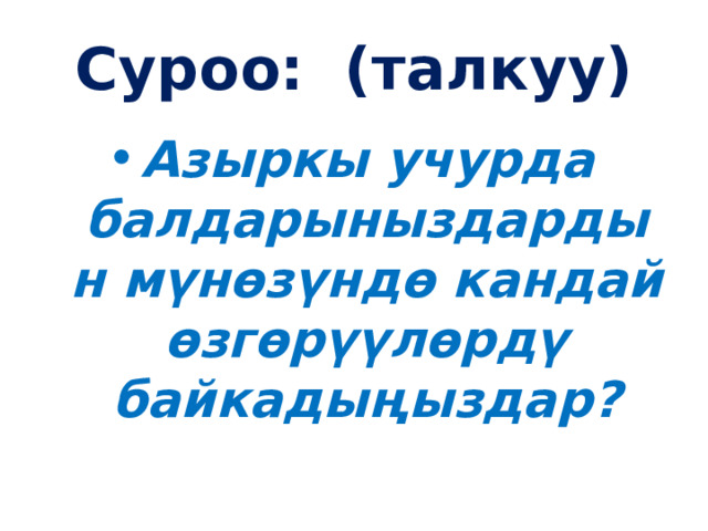 Суроо: (талкуу) Азыркы учурда балдарыныздардын мүнөзүндө кандай өзгөрүүлөрдү байкадыңыздар? 