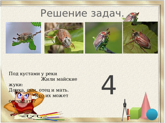 Решение задач. Под кустами у реки  Жили майские жуки: Дочка, сын, отец и мать. Кто их может сосчитать? 4 