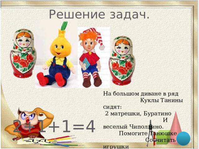 Решение задач. .  2+1+1=4 На большом диване в ряд Куклы Танины сидят: 2 матрешки, Буратино И веселый Чиполлино. Помогите Танюшке Сосчитать игрушки 