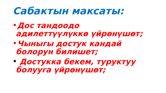 Сабактын максаты:   Дос тандоодо адилеттүүлүккө үйрөнүшөт; Чыныгы достук кандай болорун билишет;  Достукка бекем, туруктуу болууга үйрөнүшөт;  