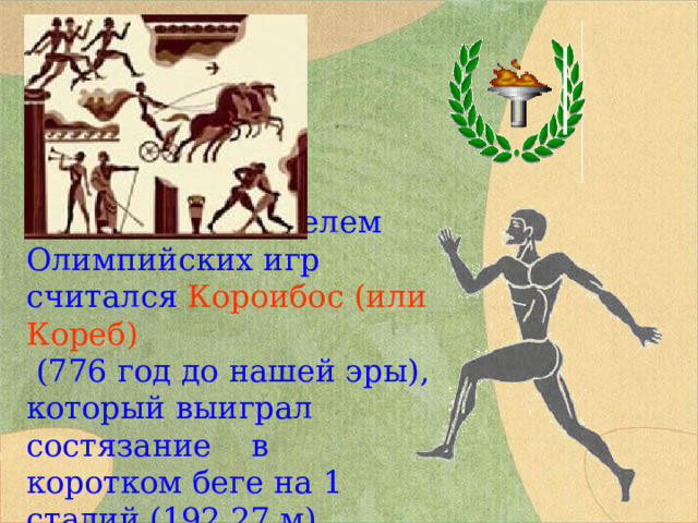 Первым победителем Олимпийских игр считался Короибос (или Кореб)  (776 год до нашей эры), который выиграл состязание в коротком беге на 1 стадий (192,27 м). 