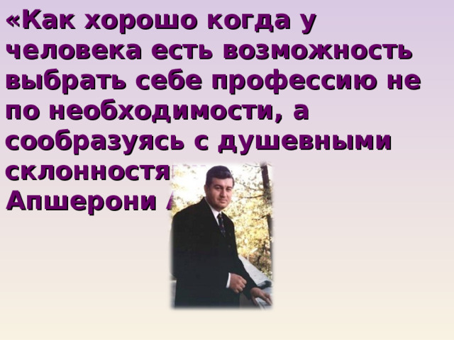 «Как хорошо когда у человека есть возможность выбрать себе профессию не по необходимости, а сообразуясь с душевными склонностями.» Апшерони А. 