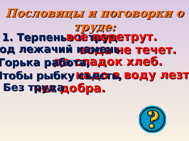 Пословицы и поговорки о труде: все перетрут.  Терпенье и труд    вода не течет. 2. Под лежачий камень да сладок хлеб. 3. Горька работа, надо в воду лезть. 4. Чтобы рыбку съесть, нет добра. 5. Без труда 