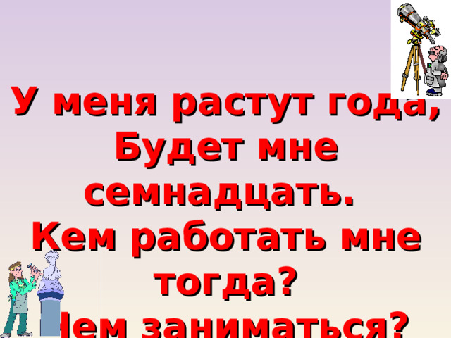 У меня растут года, Будет мне семнадцать. Кем работать мне тогда? Чем заниматься? 